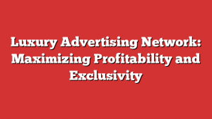 Luxury Advertising Network: Maximizing Profitability and Exclusivity