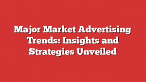 Major Market Advertising Trends: Insights and Strategies Unveiled