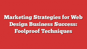 Marketing Strategies for Web Design Business Success: Foolproof Techniques 1 Marketing Strategies for Web Design Business Success: Foolproof Techniques