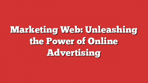 Marketing Web: Unleashing the Power of Online Advertising