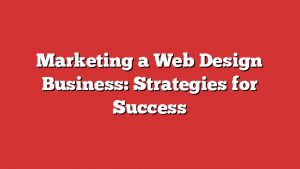 Marketing A Web Design Business: Strategies For Success