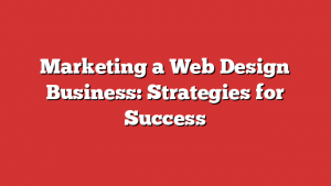 Marketing a Web Design Business: Strategies for Success