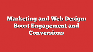 Marketing and Web Design: Boost Engagement and Conversions