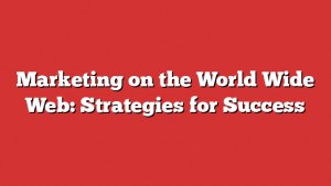 Marketing on the World Wide Web: Strategies for Success