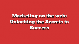 Marketing on the web: Unlocking the Secrets to Success