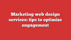 Marketing web design services: tips to optimize engagement
