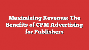 Maximizing Revenue: The Benefits of CPM Advertising for Publishers
