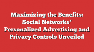 Maximizing the Benefits: Social Networks’ Personalized Advertising and Privacy Controls Unveiled