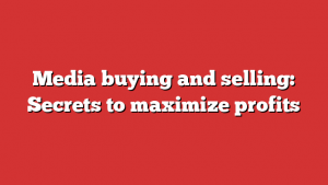 Media buying and selling: Secrets to maximize profits