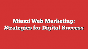 Miami Web Marketing: Strategies for Digital Success