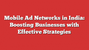 Mobile Ad Networks in India: Boosting Businesses with Effective Strategies