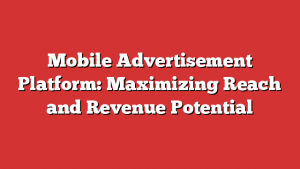 Mobile Advertisement Platform: Maximizing Reach and Revenue Potential