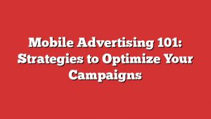 Mobile Advertising 101: Strategies To Optimize Your Campaigns