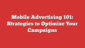 Mobile Advertising 101: Strategies to Optimize Your Campaigns