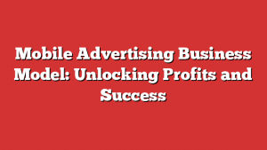 Mobile Advertising Business Model: Unlocking Profits and Success