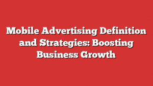 Mobile Advertising Definition and Strategies: Boosting Business Growth