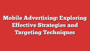 Mobile Advertising: Exploring Effective Strategies and Targeting Techniques