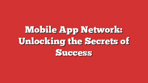 Mobile App Network: Unlocking the Secrets of Success