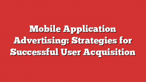 Mobile Application Advertising: Strategies for Successful User Acquisition