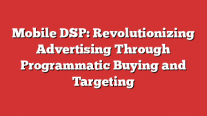 Mobile DSP: Revolutionizing Advertising Through Programmatic Buying and Targeting