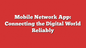 Mobile Network App: Connecting the Digital World Reliably 1 Mobile Network App: Connecting the Digital World Reliably