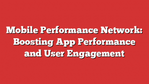 Mobile Performance Network: Boosting App Performance and User Engagement