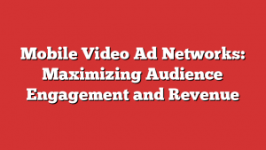 Mobile Video Ad Networks: Maximizing Audience Engagement and Revenue