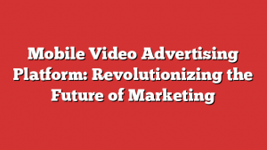 Mobile Video Advertising Platform: Revolutionizing the Future of Marketing