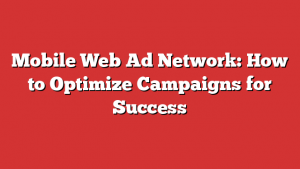 Mobile Web Ad Network: How to Optimize Campaigns for Success