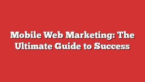 Mobile Web Marketing: The Ultimate Guide to Success