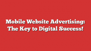 Mobile Website Advertising: The Key To Digital Success!