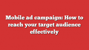 Mobile ad campaign: How to reach your target audience effectively