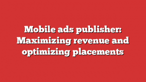 Mobile ads publisher: Maximizing revenue and optimizing placements