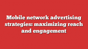 Mobile network advertising strategies: maximizing reach and engagement