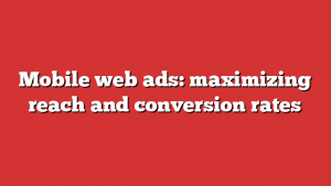 Mobile web ads: maximizing reach and conversion rates