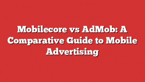 Mobilecore vs AdMob: A Comparative Guide to Mobile Advertising