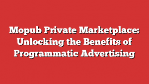 Mopub Private Marketplace: Unlocking the Benefits of Programmatic Advertising