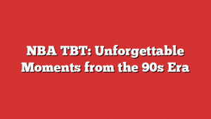 NBA TBT: Unforgettable Moments from the 90s Era