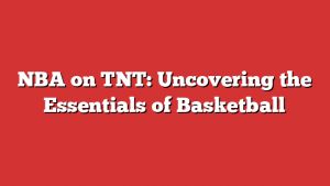 NBA on TNT: Uncovering the Essentials of Basketball