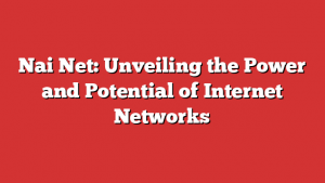 Nai Net: Unveiling the Power and Potential of Internet Networks