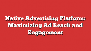 Native Advertising Platform: Maximizing Ad Reach and Engagement