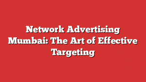 Network Advertising Mumbai: The Art of Effective Targeting