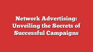 Network Advertising: Unveiling The Secrets Of Successful Campaigns 9 Network Advertising: Unveiling The Secrets Of Successful Campaigns