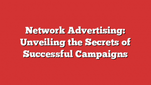 Network Advertising: Unveiling the Secrets of Successful Campaigns