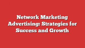 Network Marketing Advertising: Strategies For Success And Growth