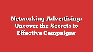 Networking Advertising: Uncover the Secrets to Effective Campaigns