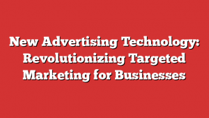 New Advertising Technology: Revolutionizing Targeted Marketing for Businesses 1 New Advertising Technology: Revolutionizing Targeted Marketing for Businesses