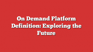 On Demand Platform Definition: Exploring the Future