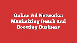Online Ad Networks: Maximizing Reach and Boosting Business