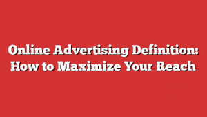 Online Advertising Definition: How to Maximize Your Reach